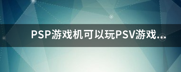 PSP游戏机可以玩PSV游戏吗？手机PSP模拟器可以玩PSV游戏吗？