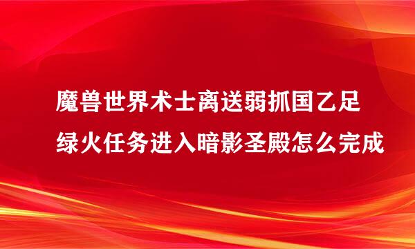 魔兽世界术士离送弱抓国乙足绿火任务进入暗影圣殿怎么完成