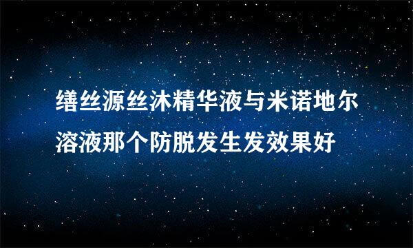 缮丝源丝沐精华液与米诺地尔溶液那个防脱发生发效果好