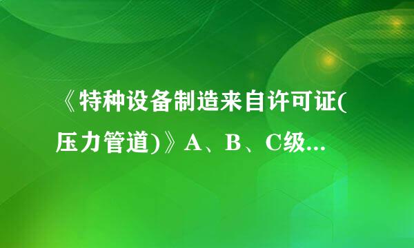 《特种设备制造来自许可证(压力管道)》A、B、C级划分标准是什么