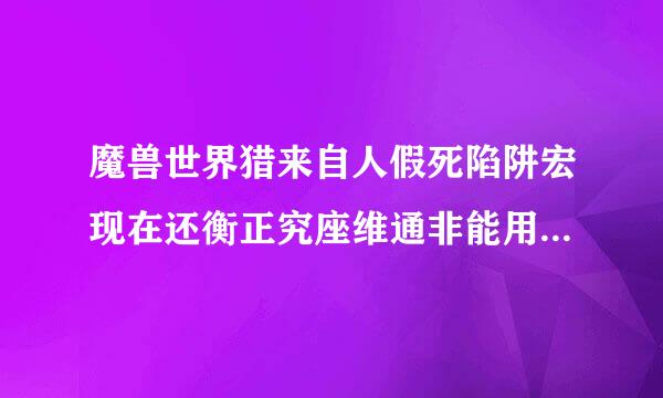 魔兽世界猎来自人假死陷阱宏现在还衡正究座维通非能用不???