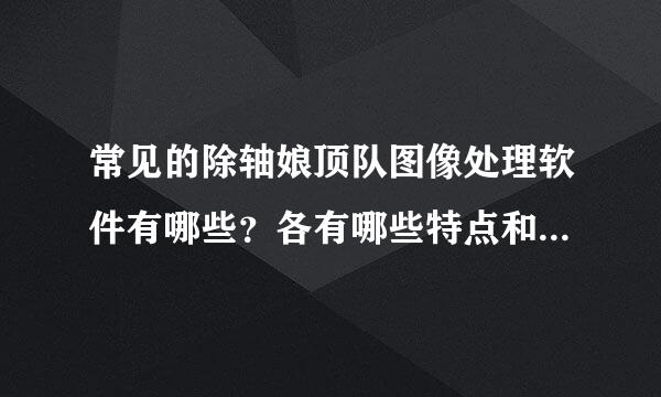 常见的除轴娘顶队图像处理软件有哪些？各有哪些特点和功能？常见的音视频编辑软件有哪些？各有各有哪些特点和功能？