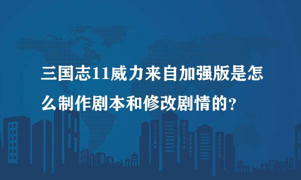 三国志11威力来自加强版是怎么制作剧本和修改剧情的？