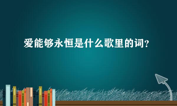 爱能够永恒是什么歌里的词？