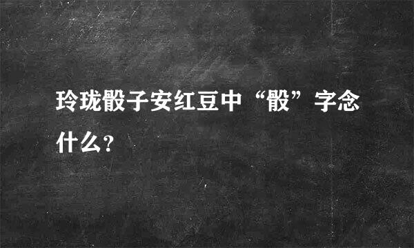 玲珑骰子安红豆中“骰”字念什么？