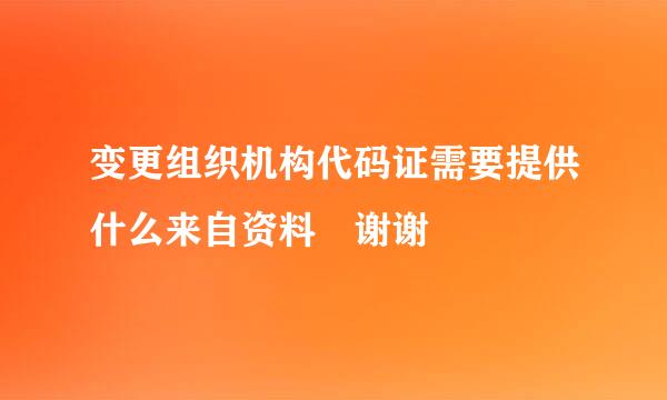 变更组织机构代码证需要提供什么来自资料 谢谢