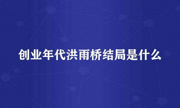 创业年代洪雨桥结局是什么