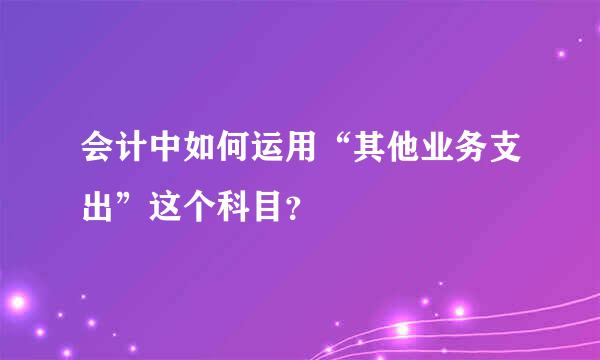 会计中如何运用“其他业务支出”这个科目？