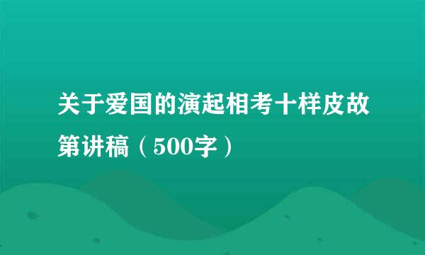 关于爱国的演起相考十样皮故第讲稿（500字）