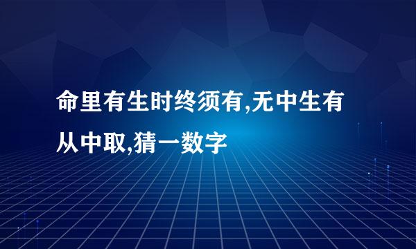 命里有生时终须有,无中生有从中取,猜一数字