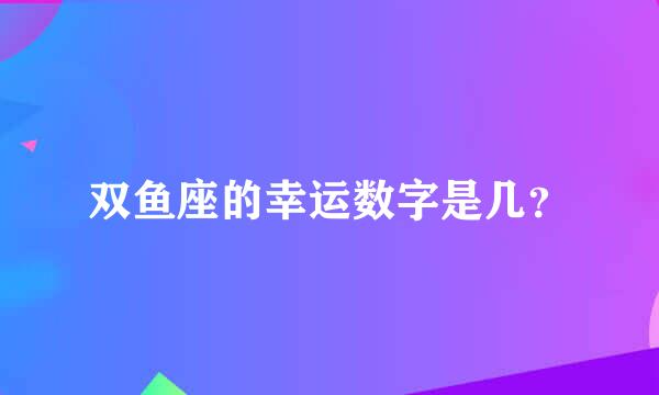 双鱼座的幸运数字是几？