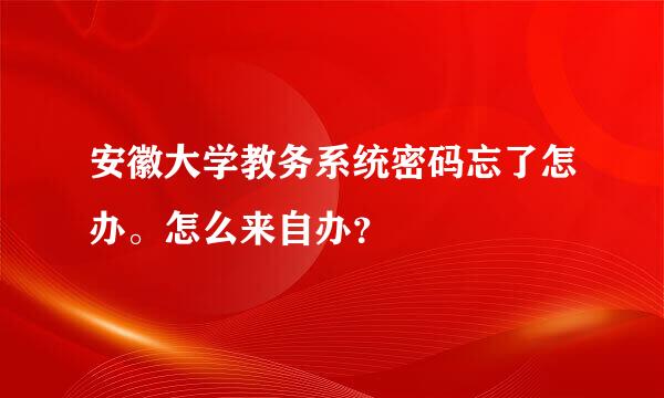 安徽大学教务系统密码忘了怎办。怎么来自办？