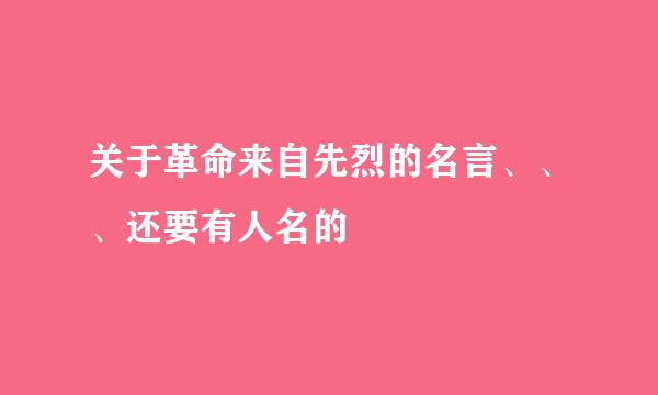 关于革命来自先烈的名言、、、还要有人名的