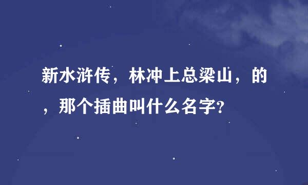 新水浒传，林冲上总梁山，的，那个插曲叫什么名字？