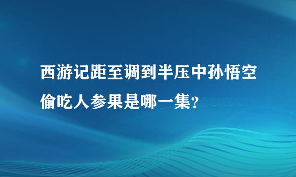 西游记距至调到半压中孙悟空偷吃人参果是哪一集？