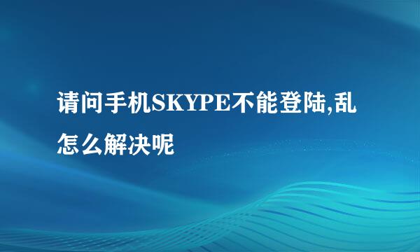 请问手机SKYPE不能登陆,乱怎么解决呢