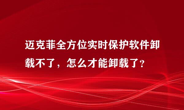 迈克菲全方位实时保护软件卸载不了，怎么才能卸载了？