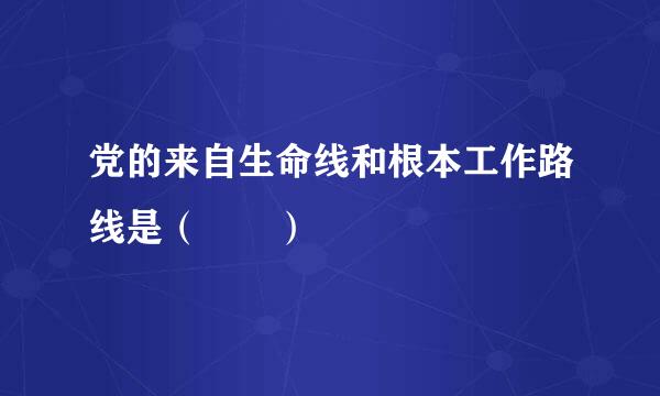 党的来自生命线和根本工作路线是（  ）