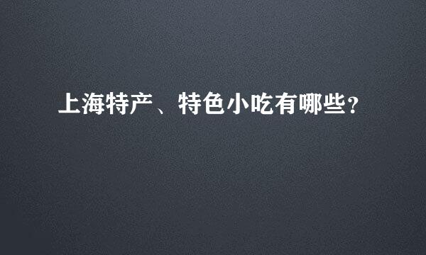 上海特产、特色小吃有哪些？