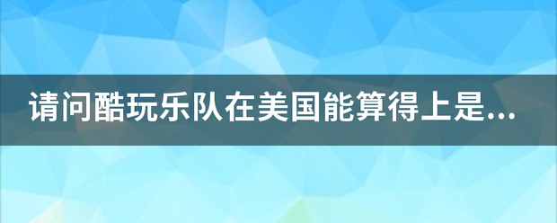 请问酷玩乐队在美国能算得上是顶级乐队吗？