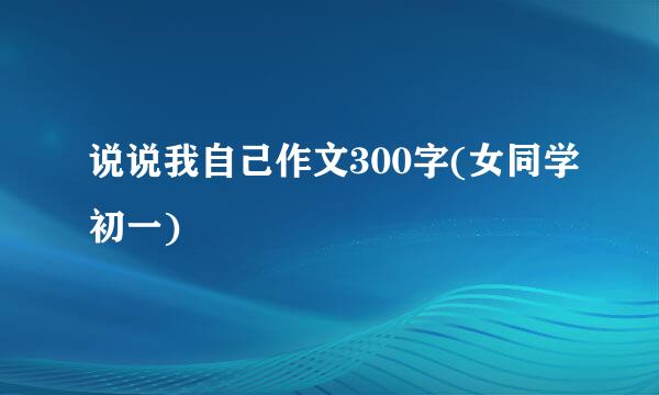 说说我自己作文300字(女同学初一)