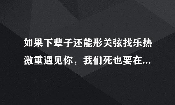 如果下辈子还能形关弦找乐热激重遇见你，我们死也要在一起、是哪首歌的歌词？