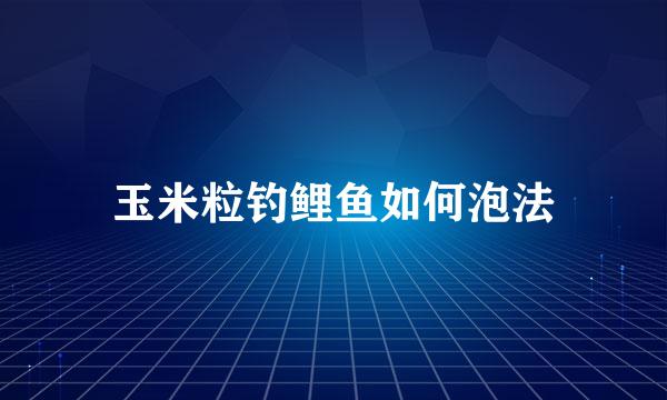 玉米粒钓鲤鱼如何泡法