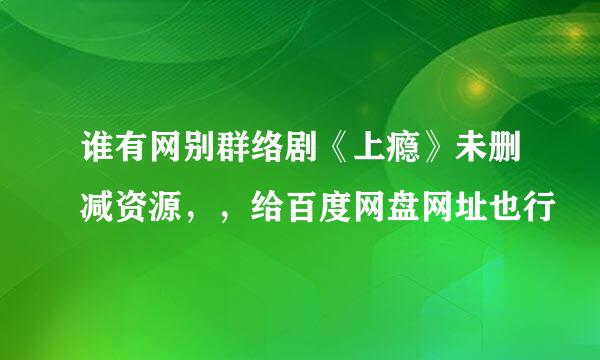 谁有网别群络剧《上瘾》未删减资源，，给百度网盘网址也行