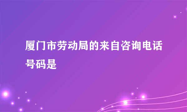 厦门市劳动局的来自咨询电话号码是