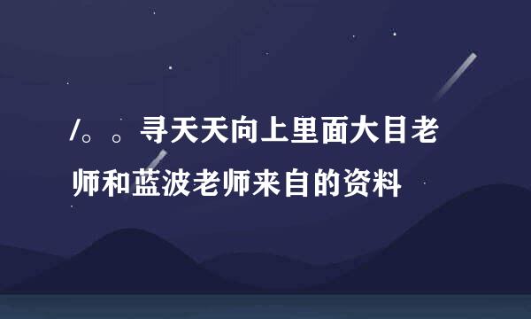 /。。寻天天向上里面大目老师和蓝波老师来自的资料