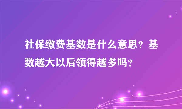 社保缴费基数是什么意思？基数越大以后领得越多吗？