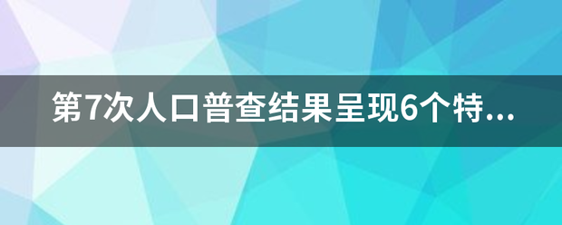 第7来自次人口普查结果呈现6个特点，你都知道哪几个？