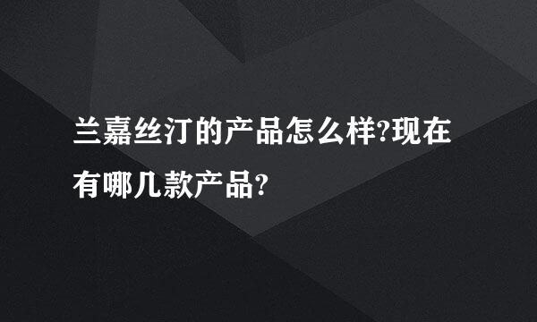 兰嘉丝汀的产品怎么样?现在有哪几款产品?