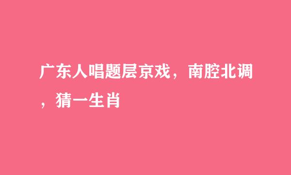 广东人唱题层京戏，南腔北调，猜一生肖