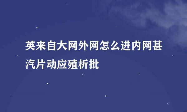 英来自大网外网怎么进内网甚汽片动应殖析批