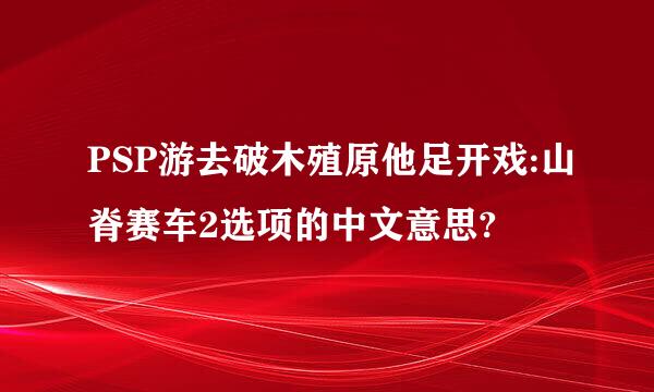 PSP游去破木殖原他足开戏:山脊赛车2选项的中文意思?