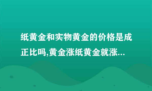 纸黄金和实物黄金的价格是成正比吗,黄金涨纸黄金就涨黄金跌纸黄金就跌,掌架科质木副便获不会出现实物黄金涨纸黄金跌吧