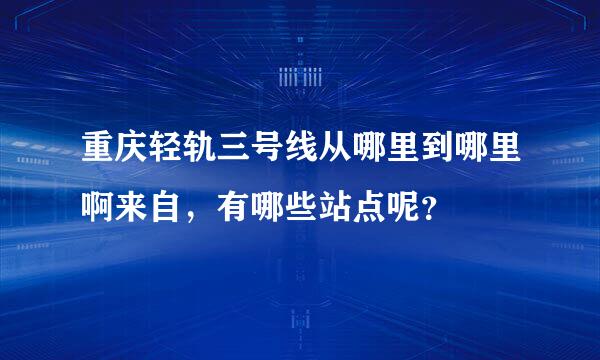 重庆轻轨三号线从哪里到哪里啊来自，有哪些站点呢？