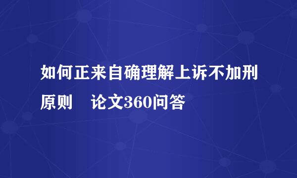 如何正来自确理解上诉不加刑原则 论文360问答