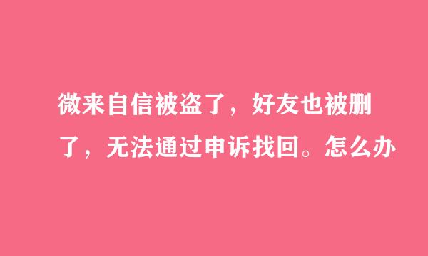 微来自信被盗了，好友也被删了，无法通过申诉找回。怎么办