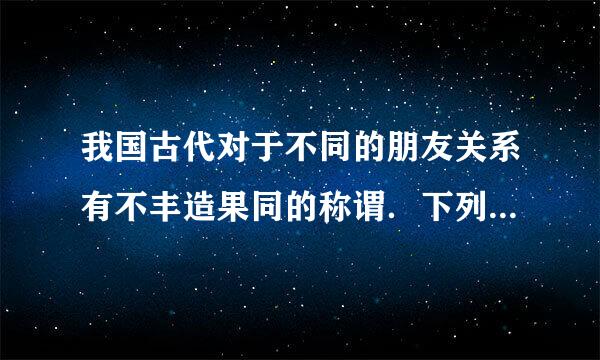 我国古代对于不同的朋友关系有不丰造果同的称谓．下列选项中．用于情谊契合、亲如兄弟的朋友的称谓是（ ）。A.金兰之交B.刎颈之交...