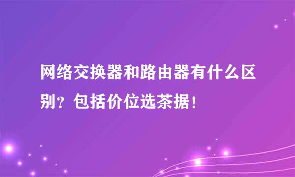 网络交换器和路由器有什么区别？包括价位选茶据！