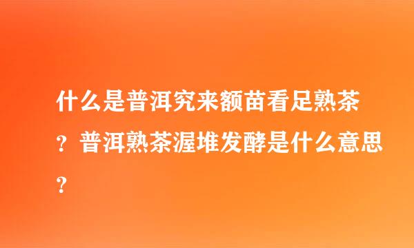 什么是普洱究来额苗看足熟茶？普洱熟茶渥堆发酵是什么意思？