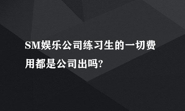 SM娱乐公司练习生的一切费用都是公司出吗?