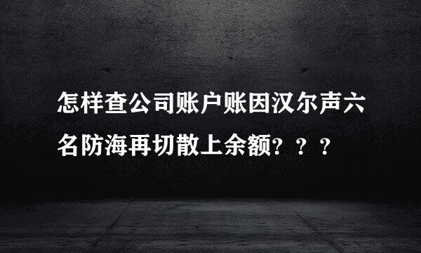 怎样查公司账户账因汉尔声六名防海再切散上余额？？？