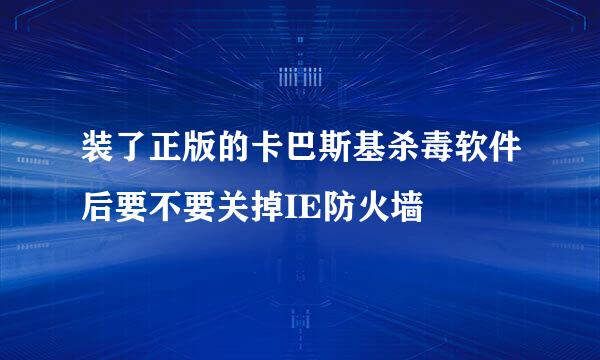 装了正版的卡巴斯基杀毒软件后要不要关掉IE防火墙