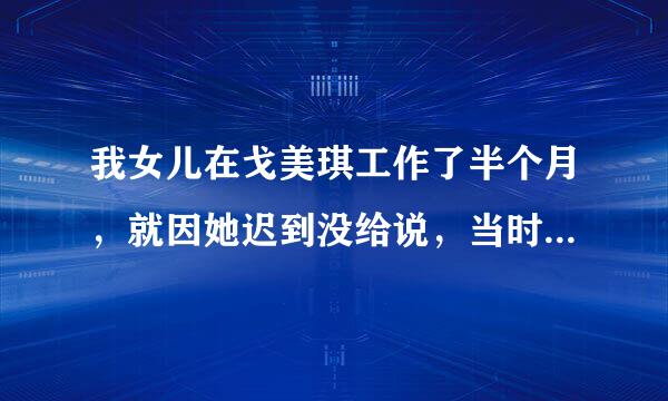 我女儿在戈美琪工作了半个月，就因她迟到没给说，当时手机也停了，她亲自没给店长说，可我早上就给她认识