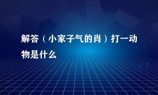 解答（小家子气的肖）打一动物是什么