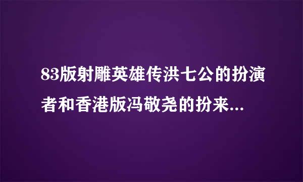 83版射雕英雄传洪七公的扮演者和香港版冯敬尧的扮来自演者是一个人吗，都是刘丹吗？