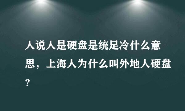 人说人是硬盘是统足冷什么意思，上海人为什么叫外地人硬盘？